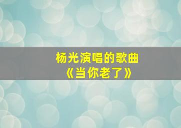 杨光演唱的歌曲 《当你老了》